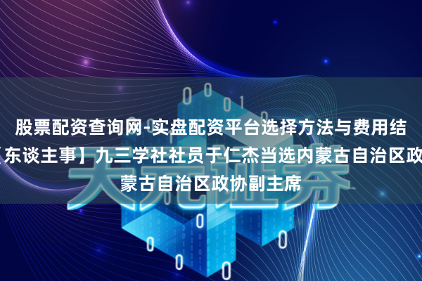 股票配资查询网-实盘配资平台选择方法与费用结构解析 【东谈主事】九三学社社员于仁杰当选内蒙古自治区政协副主席