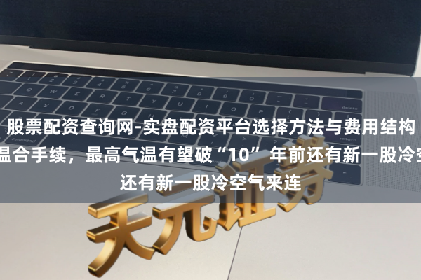 股票配资查询网-实盘配资平台选择方法与费用结构解析 升温合手续，最高气温有望破“10” 年前还有新一股冷空气来连