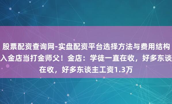 股票配资查询网-实盘配资平台选择方法与费用结构解析 00后涌入金店当打金师父！金店：学徒一直在收，好多东谈主工资1.3万