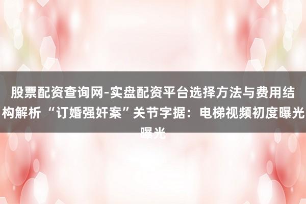 股票配资查询网-实盘配资平台选择方法与费用结构解析 “订婚强奸案”关节字据：电梯视频初度曝光