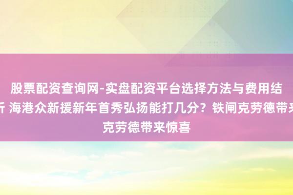 股票配资查询网-实盘配资平台选择方法与费用结构解析 海港众新援新年首秀弘扬能打几分？铁闸克劳德带来惊喜