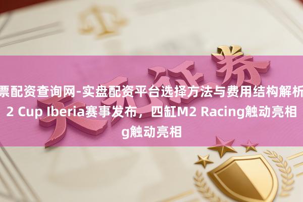 股票配资查询网-实盘配资平台选择方法与费用结构解析 M2 Cup Iberia赛事发布，四缸M2 Racing触动亮相
