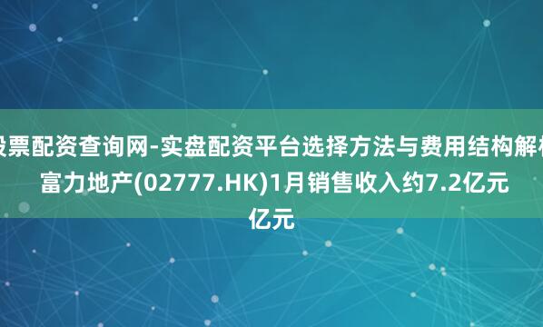 股票配资查询网-实盘配资平台选择方法与费用结构解析 富力地产(02777.HK)1月销售收入约7.2亿元