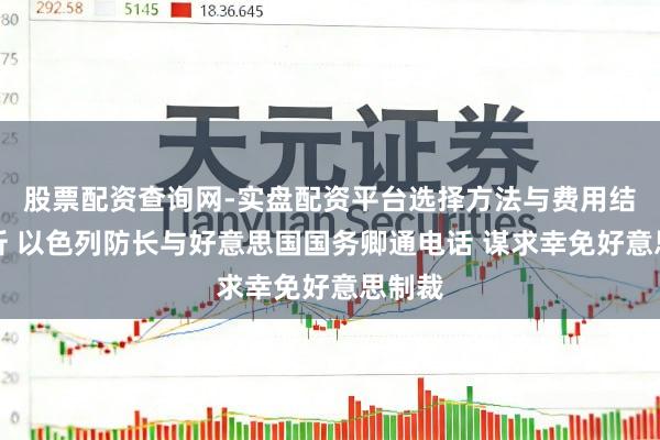 股票配资查询网-实盘配资平台选择方法与费用结构解析 以色列防长与好意思国国务卿通电话 谋求幸免好意思制裁