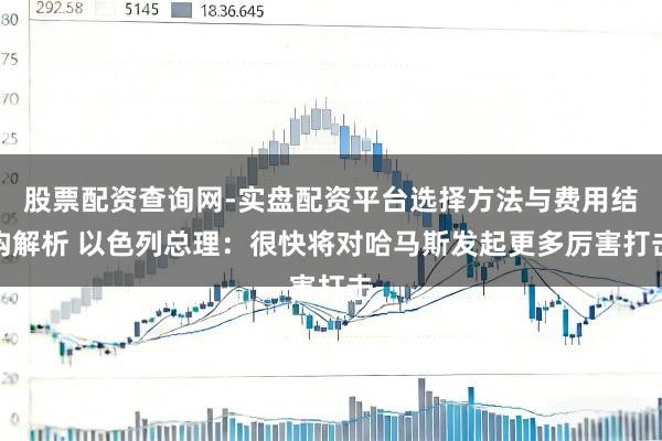 股票配资查询网-实盘配资平台选择方法与费用结构解析 以色列总理：很快将对哈马斯发起更多厉害打击
