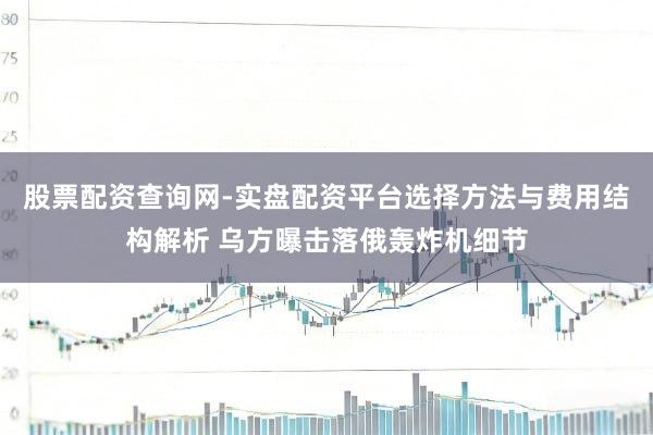 股票配资查询网-实盘配资平台选择方法与费用结构解析 乌方曝击落俄轰炸机细节