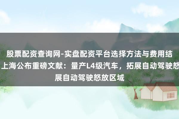 股票配资查询网-实盘配资平台选择方法与费用结构解析 上海公布重磅文献：量产L4级汽车，拓展自动驾驶怒放区域