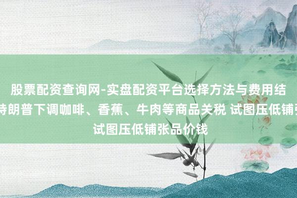 股票配资查询网-实盘配资平台选择方法与费用结构解析 特朗普下调咖啡、香蕉、牛肉等商品关税 试图压低铺张品价钱