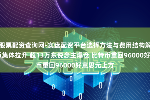 股票配资查询网-实盘配资平台选择方法与费用结构解析 加密货币集体拉升 超13万东说念主爆仓 比特币重回96000好意思元上方