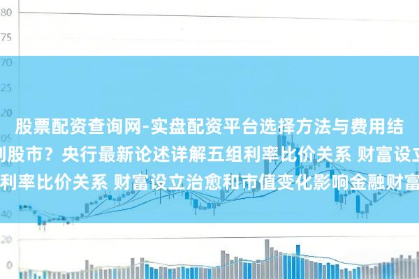 股票配资查询网-实盘配资平台选择方法与费用结构解析 入款“搬家”到股市？央行最新论述详解五组利率比价关系 财富设立治愈和市值变化影响金融财富结构