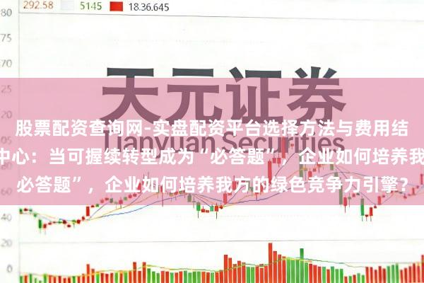 股票配资查询网-实盘配资平台选择方法与费用结构解析 对话曼大中国中心：当可握续转型成为“必答题”，企业如何培养我方的绿色竞争力引擎？