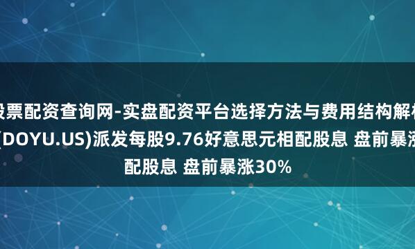 股票配资查询网-实盘配资平台选择方法与费用结构解析 斗鱼(DOYU.US)派发每股9.76好意思元相配股息 盘前暴涨30%