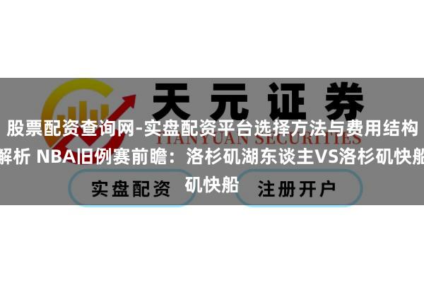 股票配资查询网-实盘配资平台选择方法与费用结构解析 NBA旧例赛前瞻：洛杉矶湖东谈主VS洛杉矶快船
