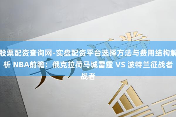 股票配资查询网-实盘配资平台选择方法与费用结构解析 NBA前瞻：俄克拉荷马城雷霆 VS 波特兰征战者