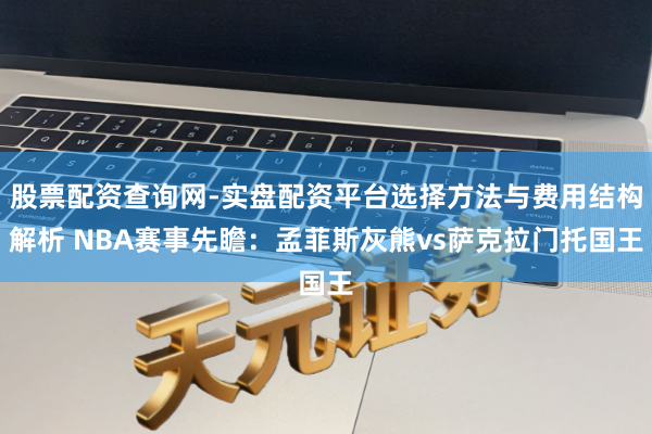 股票配资查询网-实盘配资平台选择方法与费用结构解析 NBA赛事先瞻：孟菲斯灰熊vs萨克拉门托国王