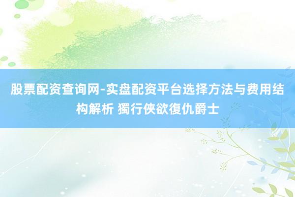 股票配资查询网-实盘配资平台选择方法与费用结构解析 獨行俠欲復仇爵士