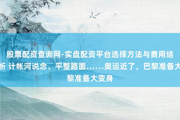 股票配资查询网-实盘配资平台选择方法与费用结构解析 计帐河说念、平整路面……奥运近了，巴黎准备大变身