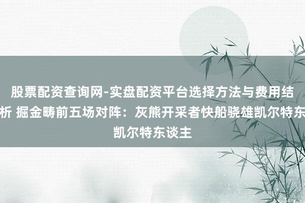 股票配资查询网-实盘配资平台选择方法与费用结构解析 掘金畴前五场对阵：灰熊开采者快船骁雄凯尔特东谈主
