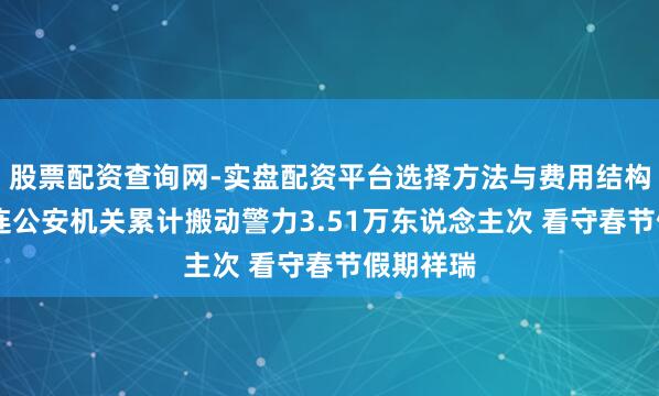 股票配资查询网-实盘配资平台选择方法与费用结构解析 大连公安机关累计搬动警力3.51万东说念主次 看守春节假期祥瑞