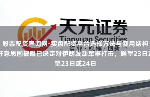 股票配资查询网-实盘配资平台选择方法与费用结构解析 好意思国被曝已决定对伊朗发动军事打击，瞻望23日或24日