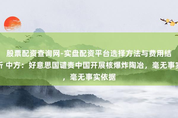 股票配资查询网-实盘配资平台选择方法与费用结构解析 中方：好意思国谴责中国开展核爆炸陶冶，毫无事实依据