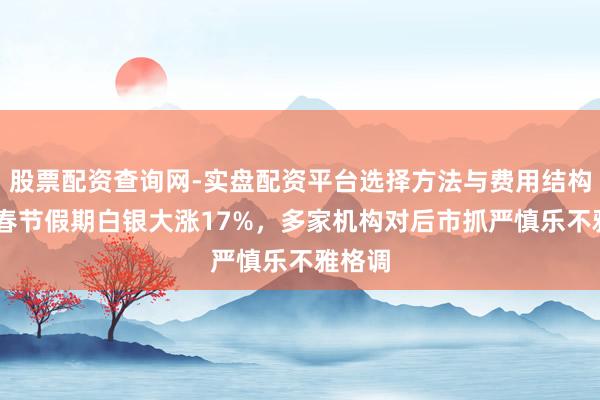 股票配资查询网-实盘配资平台选择方法与费用结构解析 春节假期白银大涨17%，多家机构对后市抓严慎乐不雅格调
