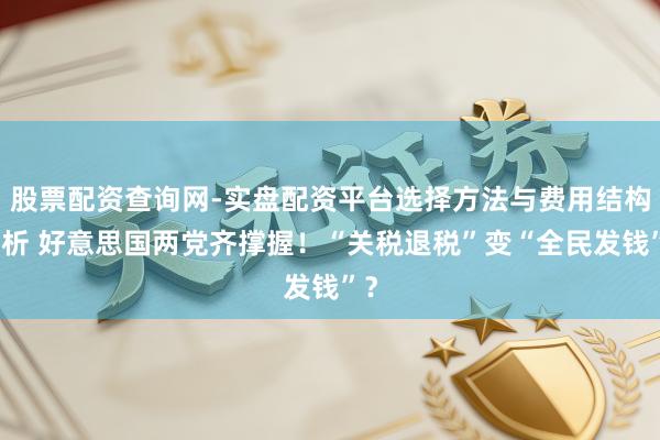 股票配资查询网-实盘配资平台选择方法与费用结构解析 好意思国两党齐撑握！“关税退税”变“全民发钱”？
