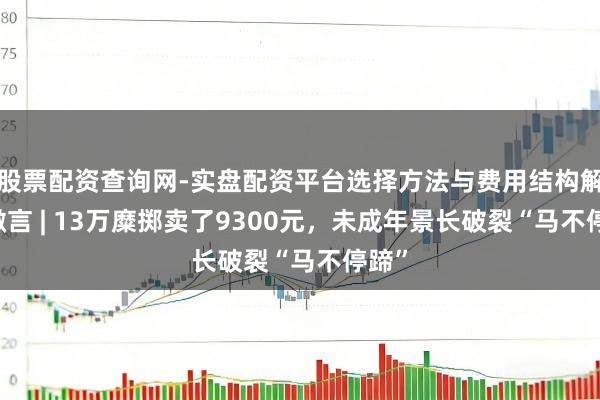 股票配资查询网-实盘配资平台选择方法与费用结构解析 微言 | 13万糜掷卖了9300元，未成年景长破裂“马不停蹄”