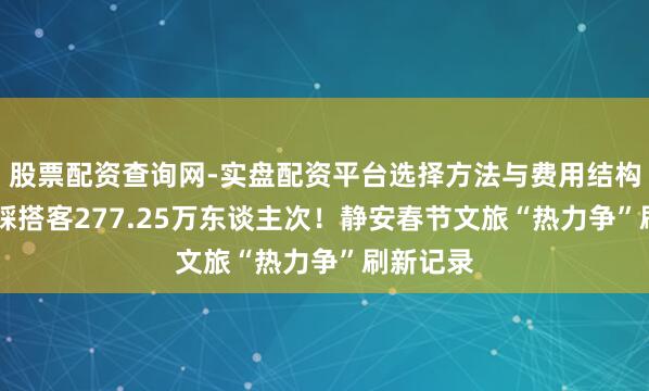 股票配资查询网-实盘配资平台选择方法与费用结构解析 理睬搭客277.25万东谈主次！静安春节文旅“热力争”刷新记录