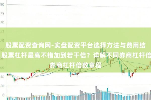 股票配资查询网-实盘配资平台选择方法与费用结构解析 股票杠杆最高不错加到若干倍？详解不同券商杠杆倍数章程