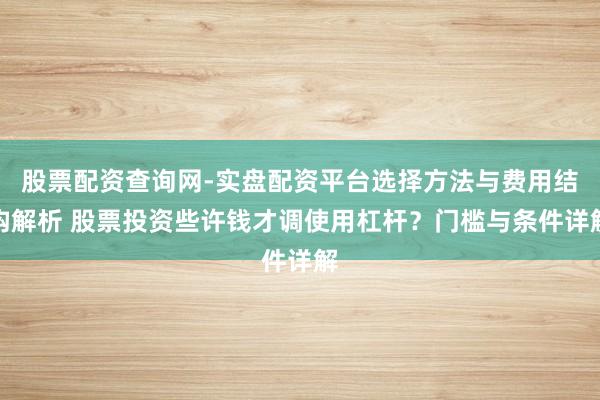 股票配资查询网-实盘配资平台选择方法与费用结构解析 股票投资些许钱才调使用杠杆？门槛与条件详解