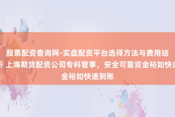 股票配资查询网-实盘配资平台选择方法与费用结构解析 上海期货配资公司专科管事，安全可靠资金裕如快速到账