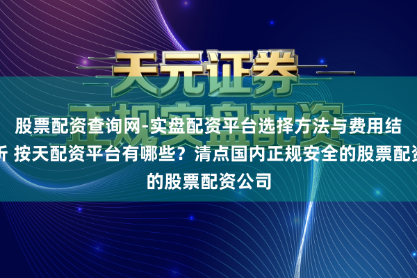 股票配资查询网-实盘配资平台选择方法与费用结构解析 按天配资平台有哪些？清点国内正规安全的股票配资公司