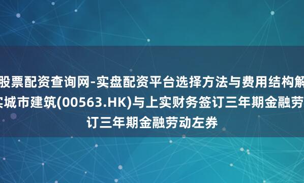 股票配资查询网-实盘配资平台选择方法与费用结构解析 上实城市建筑(00563.HK)与上实财务签订三年期金融劳动左券