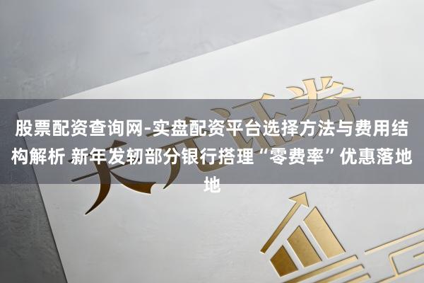 股票配资查询网-实盘配资平台选择方法与费用结构解析 新年发轫部分银行搭理“零费率”优惠落地