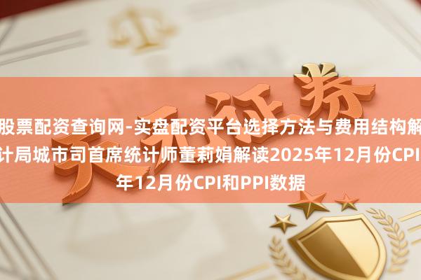 股票配资查询网-实盘配资平台选择方法与费用结构解析 国度统计局城市司首席统计师董莉娟解读2025年12月份CPI和PPI数据