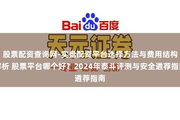 股票配资查询网-实盘配资平台选择方法与费用结构解析 股票平台哪个好？2024年泰斗评测与安全遴荐指南