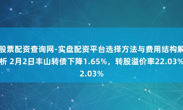 股票配资查询网-实盘配资平台选择方法与费用结构解析 2月2日丰山转债下降1.65%，转股溢价率22.03%