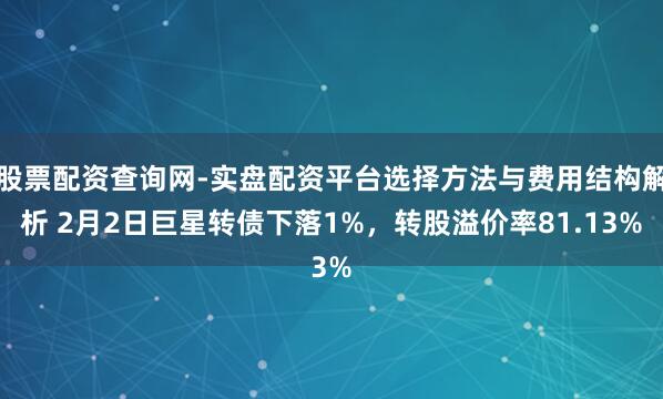 股票配资查询网-实盘配资平台选择方法与费用结构解析 2月2日巨星转债下落1%，转股溢价率81.13%