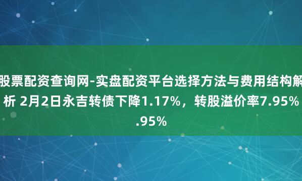 股票配资查询网-实盘配资平台选择方法与费用结构解析 2月2日永吉转债下降1.17%，转股溢价率7.95%