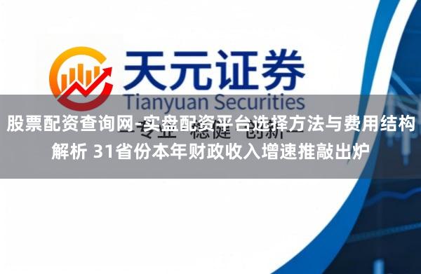 股票配资查询网-实盘配资平台选择方法与费用结构解析 31省份本年财政收入增速推敲出炉