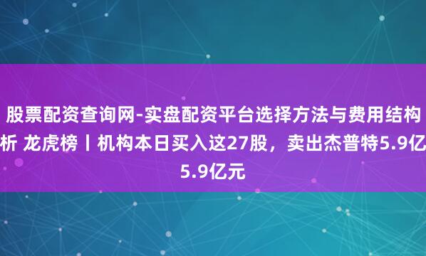 股票配资查询网-实盘配资平台选择方法与费用结构解析 龙虎榜丨机构本日买入这27股，卖出杰普特5.9亿元