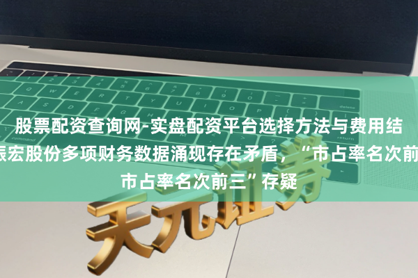 股票配资查询网-实盘配资平台选择方法与费用结构解析 振宏股份多项财务数据涌现存在矛盾，“市占率名次前三”存疑