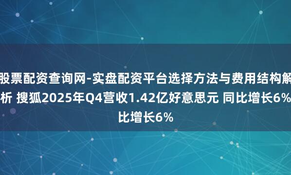 股票配资查询网-实盘配资平台选择方法与费用结构解析 搜狐2025年Q4营收1.42亿好意思元 同比增长6%