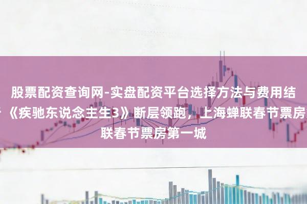 股票配资查询网-实盘配资平台选择方法与费用结构解析 《疾驰东说念主生3》断层领跑，上海蝉联春节票房第一城