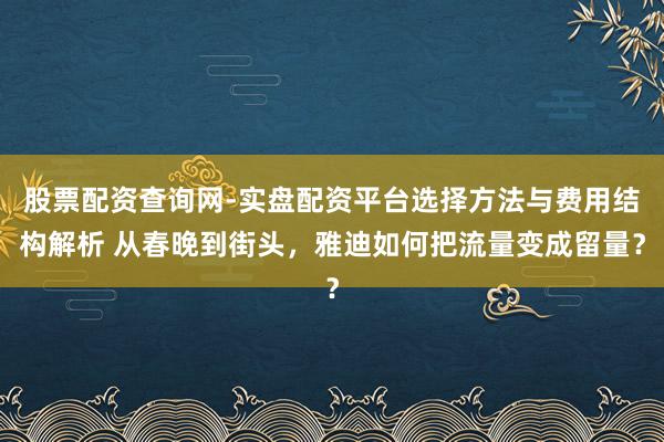 股票配资查询网-实盘配资平台选择方法与费用结构解析 从春晚到街头，雅迪如何把流量变成留量？