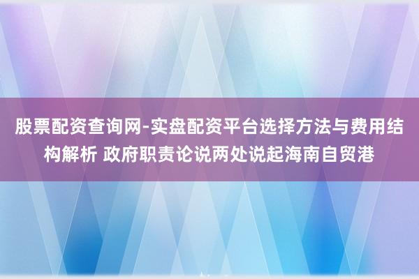 股票配资查询网-实盘配资平台选择方法与费用结构解析 政府职责论说两处说起海南自贸港