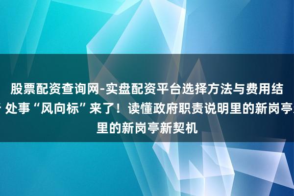 股票配资查询网-实盘配资平台选择方法与费用结构解析 处事“风向标”来了！读懂政府职责说明里的新岗亭新契机
