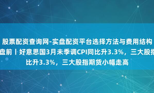 股票配资查询网-实盘配资平台选择方法与费用结构解析 好意思股盘前丨好意思国3月未季调CPI同比升3.3%,三大股指期货小幅走高