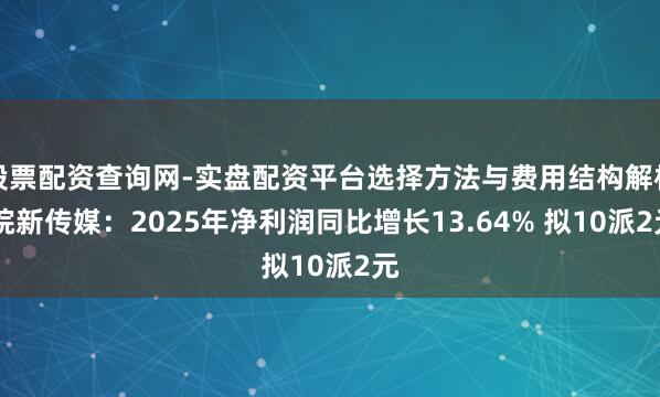 股票配资查询网-实盘配资平台选择方法与费用结构解析 皖新传媒:2025年净利润同比增长13.64% 拟10派2元